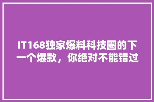 IT168独家爆料科技圈的下一个爆款，你绝对不能错过！