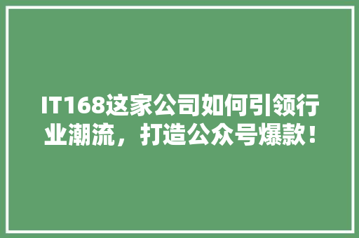 IT168这家公司如何引领行业潮流，打造公众号爆款！