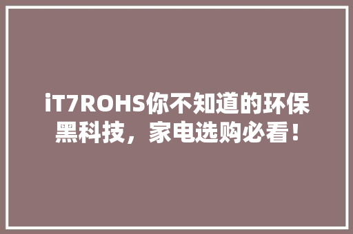 iT7ROHS你不知道的环保黑科技，家电选购必看！ 神马SEO