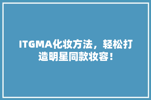 ITGMA化妆方法，轻松打造明星同款妆容！ 必应SEO