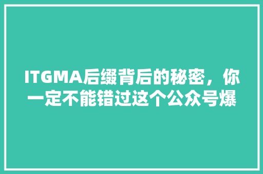 ITGMA后缀背后的秘密，你一定不能错过这个公众号爆款！