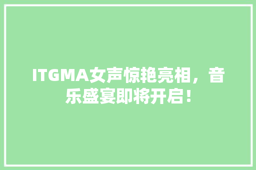 ITGMA女声惊艳亮相，音乐盛宴即将开启！ 必应SEO