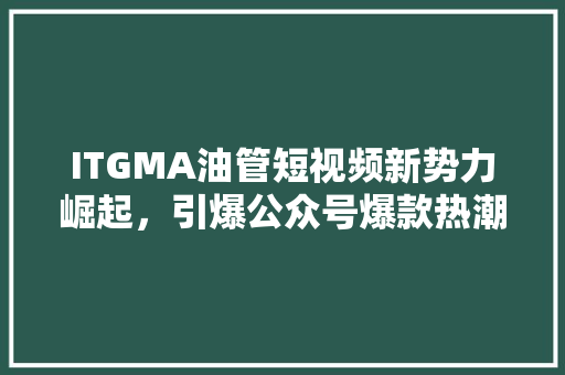 ITGMA油管短视频新势力崛起，引爆公众号爆款热潮！ 神马SEO