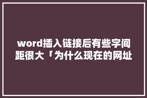 word插入链接后有些字间距很大「为什么现在的网址要加s」