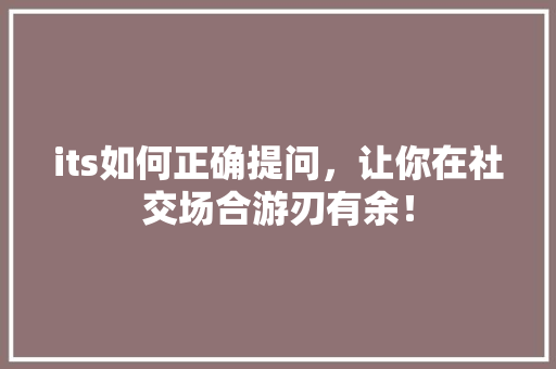 its如何正确提问，让你在社交场合游刃有余！ 神马SEO
