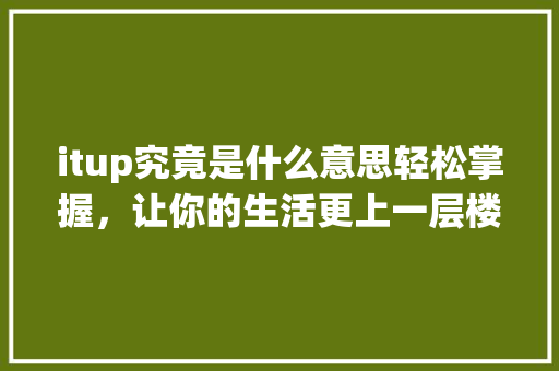 itup究竟是什么意思轻松掌握，让你的生活更上一层楼！ 神马SEO