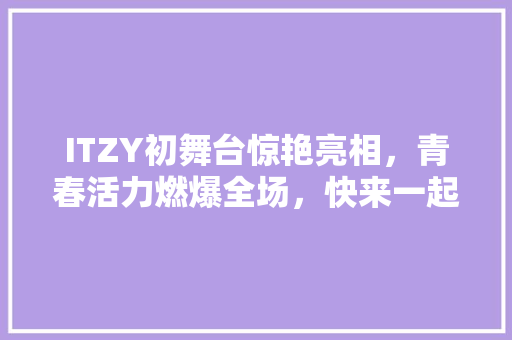 ITZY初舞台惊艳亮相，青春活力燃爆全场，快来一起见证她们的闪耀时刻！ 神马SEO