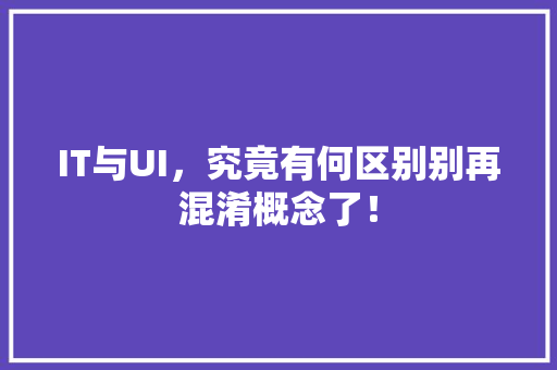 IT与UI，究竟有何区别别再混淆概念了！ 搜狗SEO