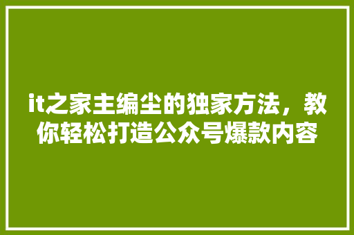 it之家主编尘的独家方法，教你轻松打造公众号爆款内容！