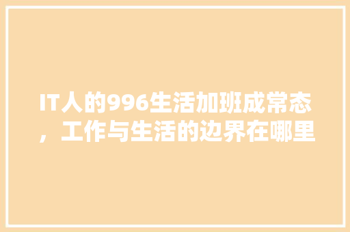 IT人的996生活加班成常态，工作与生活的边界在哪里 GoogleSEO