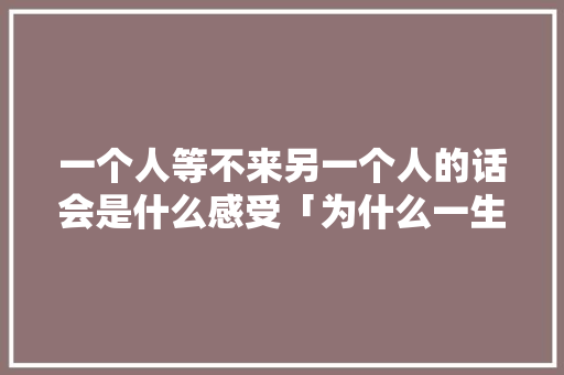 一个人等不来另一个人的话会是什么感受「为什么一生等不到对的人的说说」