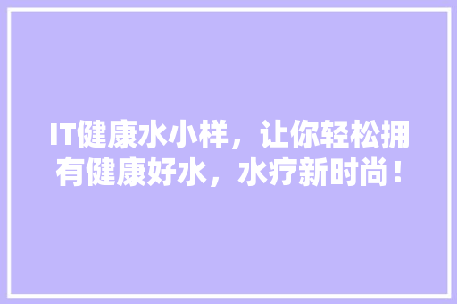IT健康水小样，让你轻松拥有健康好水，水疗新时尚！
