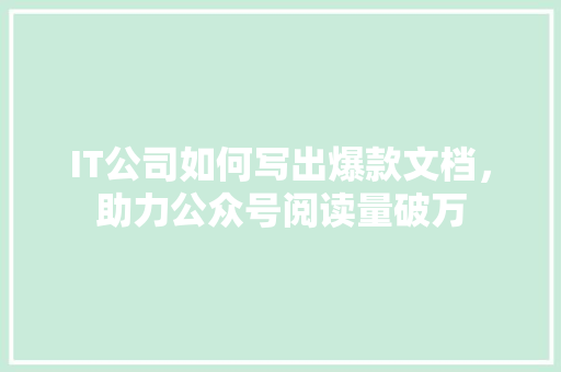IT公司如何写出爆款文档，助力公众号阅读量破万