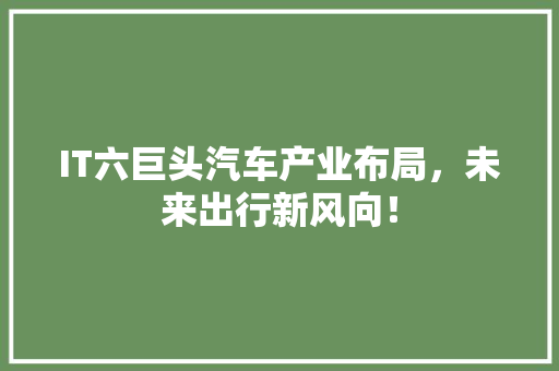 IT六巨头汽车产业布局，未来出行新风向！ 神马SEO