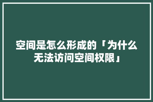 空间是怎么形成的「为什么无法访问空间权限」