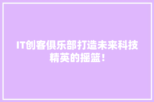 IT创客俱乐部打造未来科技精英的摇篮！ 搜狗SEO