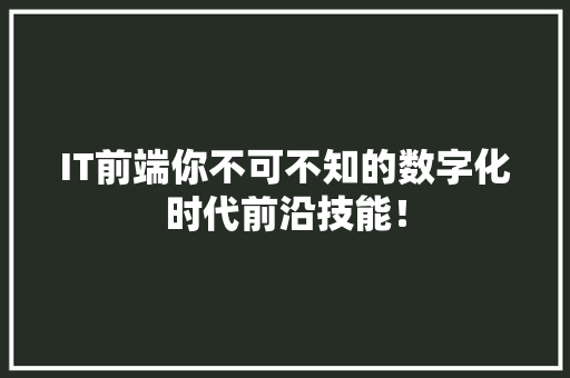 IT前端你不可不知的数字化时代前沿技能！ 神马SEO