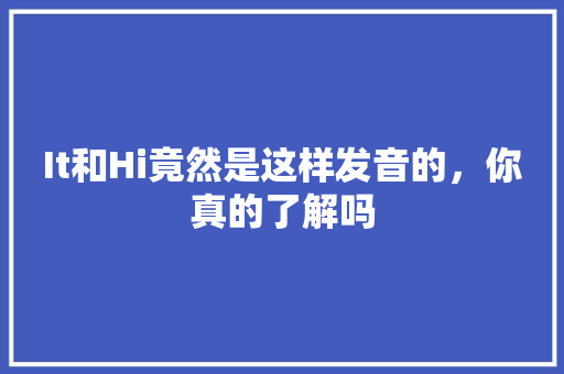 It和Hi竟然是这样发音的，你真的了解吗 必应SEO
