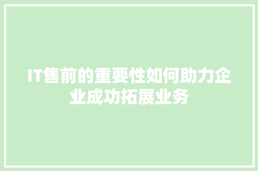 IT售前的重要性如何助力企业成功拓展业务 必应SEO