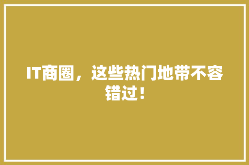 IT商圈，这些热门地带不容错过！