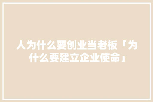 人为什么要创业当老板「为什么要建立企业使命」