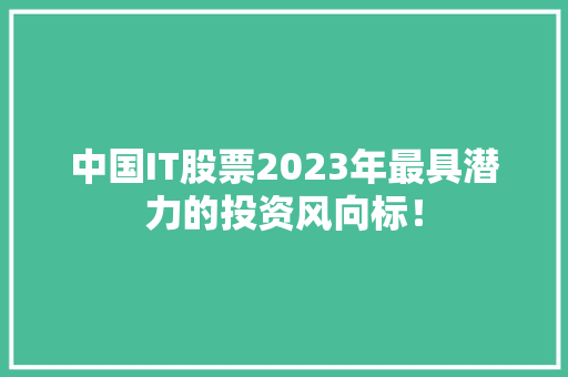 中国IT股票2023年最具潜力的投资风向标！ 搜狗SEO
