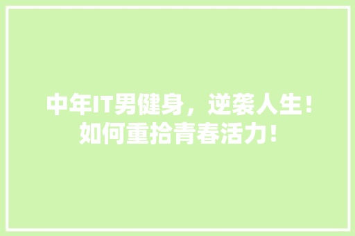 中年IT男健身，逆袭人生！如何重拾青春活力！