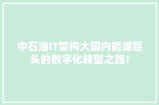 中石油IT架构大国内能源巨头的数字化转型之路！ 搜狗SEO