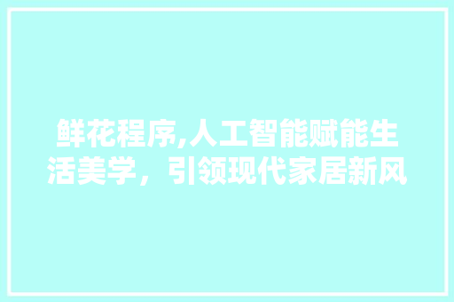 鲜花程序,人工智能赋能生活美学，引领现代家居新风尚