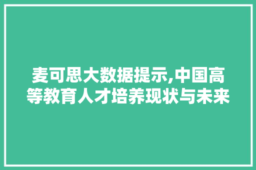 麦可思大数据提示,中国高等教育人才培养现状与未来趋势