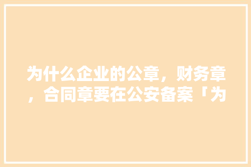 为什么企业的公章，财务章，合同章要在公安备案「为什么需要公安部备案呢」 为什么企业的公章，财务章，合同章要在公安备案「为什么需要公安部备案呢」 GoogleSEO