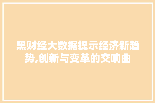 黑财经大数据提示经济新趋势,创新与变革的交响曲