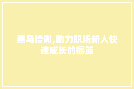 黑马培训,助力职场新人快速成长的摇篮