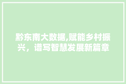 黔东南大数据,赋能乡村振兴，谱写智慧发展新篇章