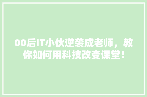 00后IT小伙逆袭成老师，教你如何用科技改变课堂！