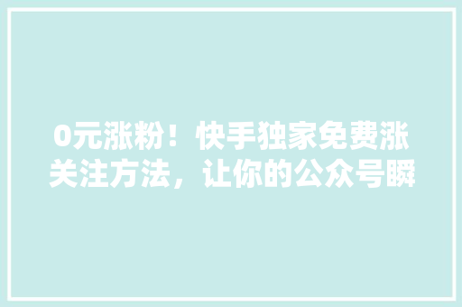 0元涨粉！快手独家免费涨关注方法，让你的公众号瞬间爆火！