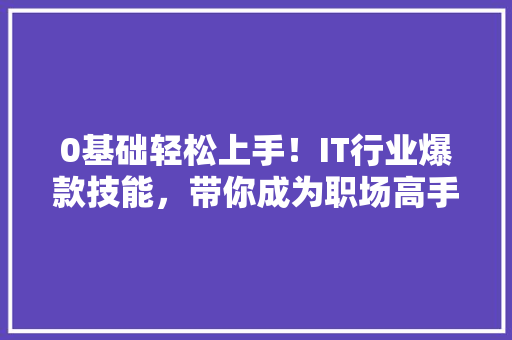 0基础轻松上手！IT行业爆款技能，带你成为职场高手