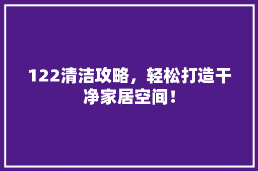 122清洁攻略，轻松打造干净家居空间！ 搜狗SEO