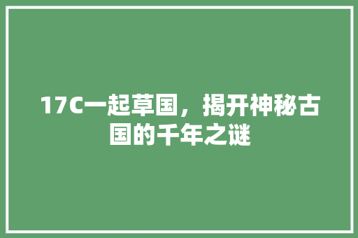 17C一起草国，揭开神秘古国的千年之谜