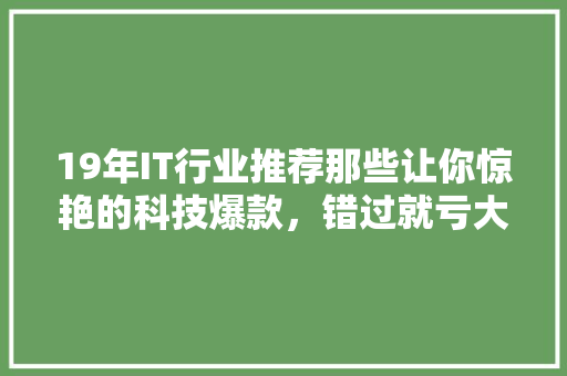 19年IT行业推荐那些让你惊艳的科技爆款，错过就亏大了！ 搜狗SEO