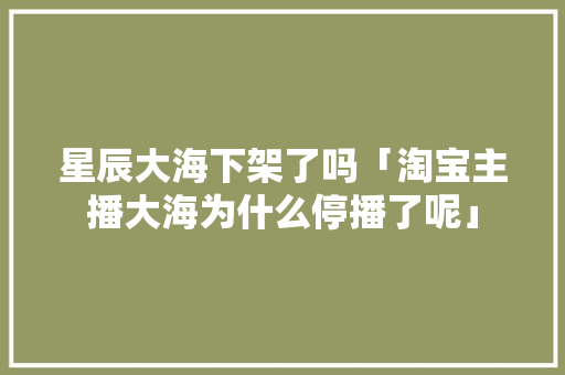 星辰大海下架了吗「淘宝主播大海为什么停播了呢」 星辰大海下架了吗「淘宝主播大海为什么停播了呢」 搜狗SEO