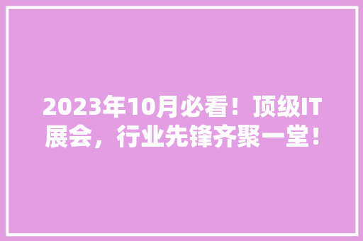 2023年10月必看！顶级IT展会，行业先锋齐聚一堂！ 必应SEO