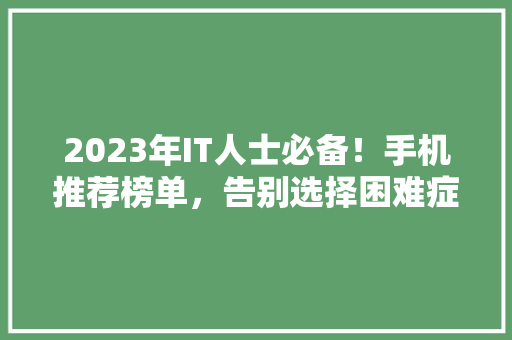 2023年IT人士必备！手机推荐榜单，告别选择困难症！