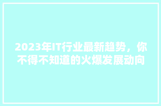 2023年IT行业最新趋势，你不得不知道的火爆发展动向