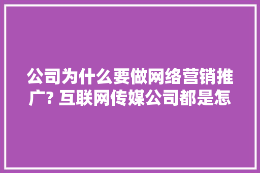 公司为什么要做网络营销推广? 互联网传媒公司都是怎么做的「企业创建商务网站的原因」
