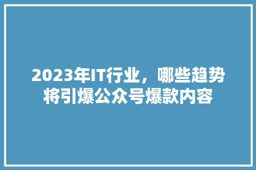 2023年IT行业，哪些趋势将引爆公众号爆款内容