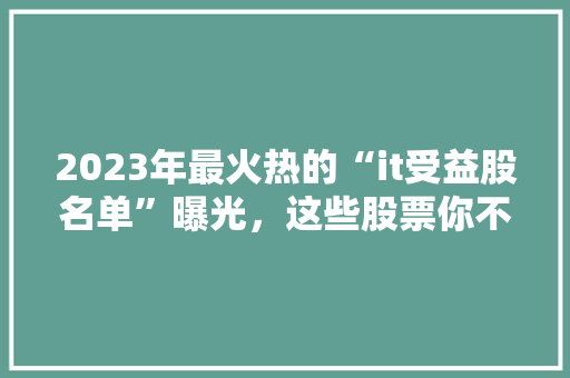 2023年最火热的“it受益股名单”曝光，这些股票你不可错过！