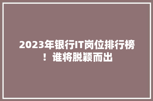 2023年银行IT岗位排行榜！谁将脱颖而出