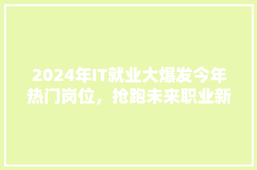 2024年IT就业大爆发今年热门岗位，抢跑未来职业新趋势！