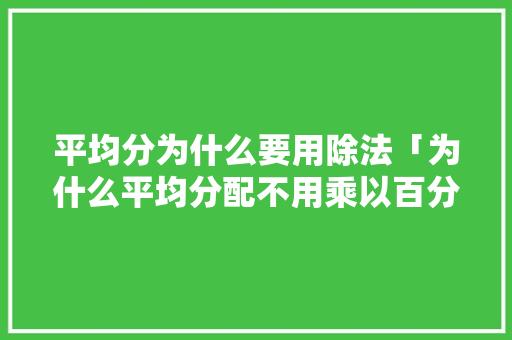 平均分为什么要用除法「为什么平均分配不用乘以百分比」